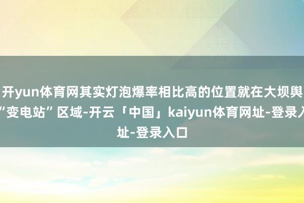 开yun体育网其实灯泡爆率相比高的位置就在大坝舆图“变电站”区域-开云「中国」kaiyun体育网址-登录入口
