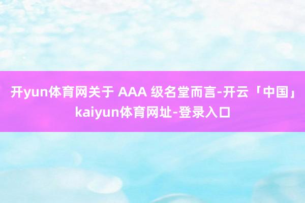 开yun体育网关于 AAA 级名堂而言-开云「中国」kaiyun体育网址-登录入口