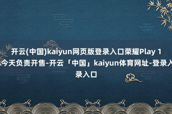开云(中国)kaiyun网页版登录入口荣耀Play 10A今天负责开售-开云「中国」kaiyun体育网址-登录入口