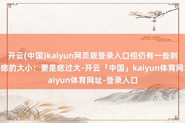 开云(中国)kaiyun网页版登录入口但仍有一些刺目事项：1. 痣的大小：要是痣过大-开云「中国」kaiyun体育网址-登录入口
