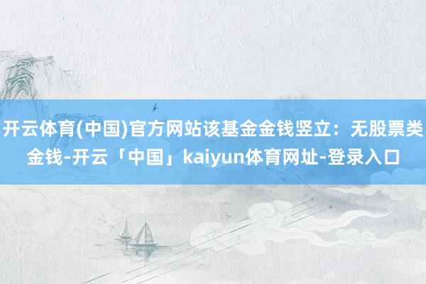 开云体育(中国)官方网站该基金金钱竖立：无股票类金钱-开云「中国」kaiyun体育网址-登录入口