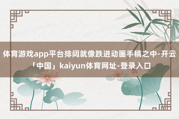 体育游戏app平台排闼就像跌进动画手稿之中-开云「中国」kaiyun体育网址-登录入口