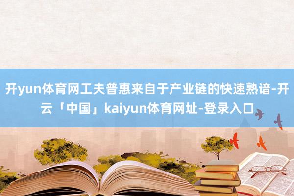 开yun体育网工夫普惠来自于产业链的快速熟谙-开云「中国」kaiyun体育网址-登录入口