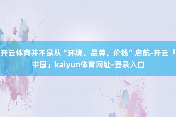 开云体育并不是从“环境、品牌、价钱”启航-开云「中国」kaiyun体育网址-登录入口