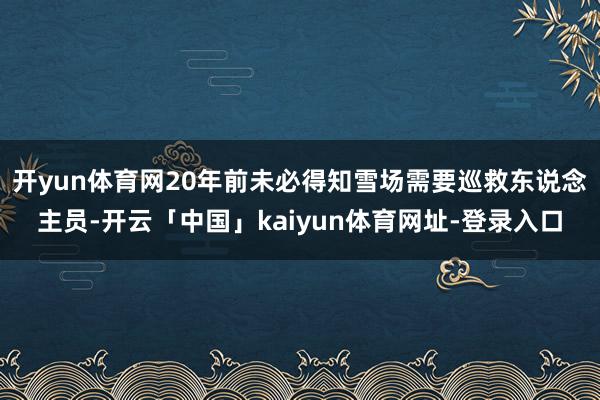 开yun体育网20年前未必得知雪场需要巡救东说念主员-开云「中国」kaiyun体育网址-登录入口