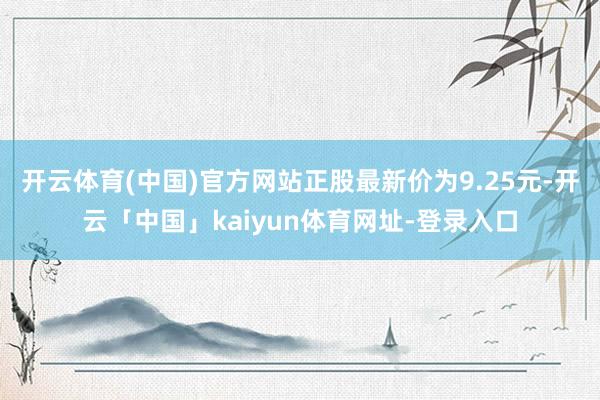 开云体育(中国)官方网站正股最新价为9.25元-开云「中国」kaiyun体育网址-登录入口