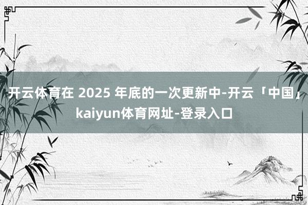 开云体育在 2025 年底的一次更新中-开云「中国」kaiyun体育网址-登录入口