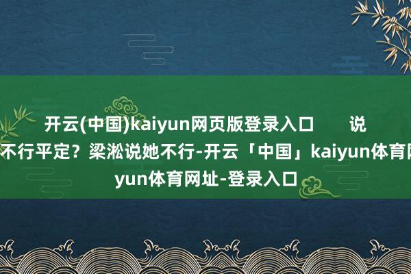 开云(中国)kaiyun网页版登录入口       说到好意思延能不行平定？梁淞说她不行-开云「中国」kaiyun体育网址-登录入口