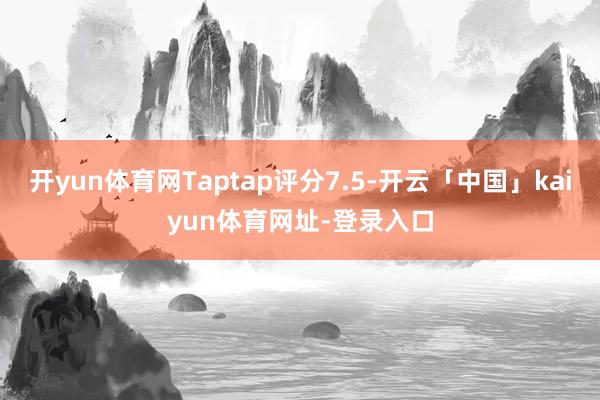 开yun体育网Taptap评分7.5-开云「中国」kaiyun体育网址-登录入口