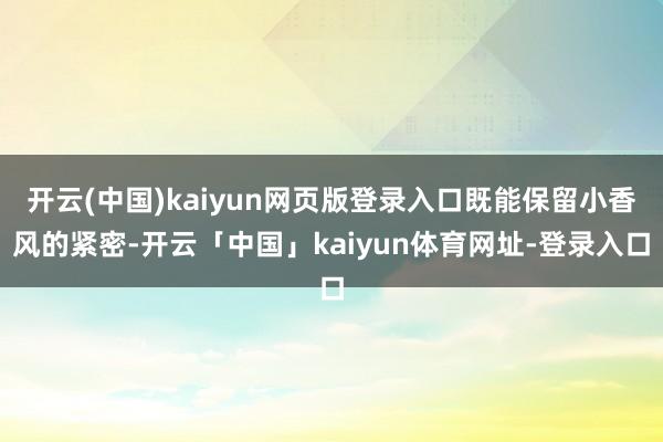 开云(中国)kaiyun网页版登录入口既能保留小香风的紧密-开云「中国」kaiyun体育网址-登录入口