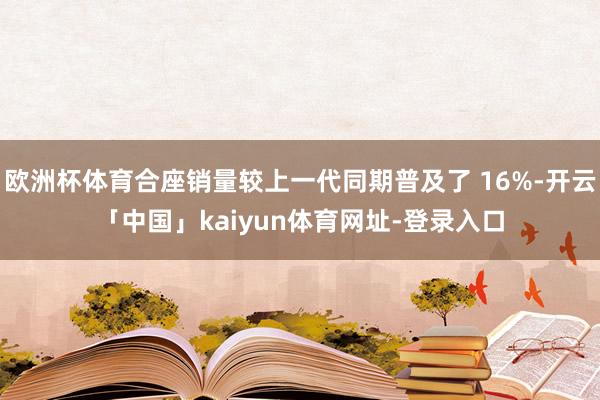 欧洲杯体育合座销量较上一代同期普及了 16%-开云「中国」kaiyun体育网址-登录入口