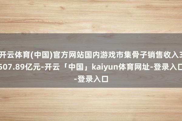 开云体育(中国)官方网站国内游戏市集骨子销售收入3507.89亿元-开云「中国」kaiyun体育网址-登录入口