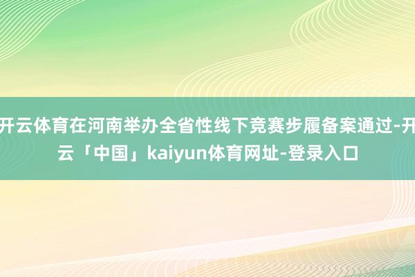 开云体育在河南举办全省性线下竞赛步履备案通过-开云「中国」kaiyun体育网址-登录入口