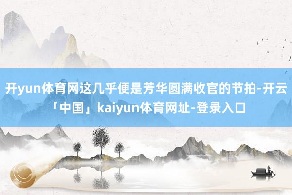 开yun体育网这几乎便是芳华圆满收官的节拍-开云「中国」kaiyun体育网址-登录入口
