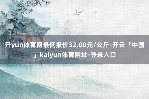 开yun体育网最低报价32.00元/公斤-开云「中国」kaiyun体育网址-登录入口