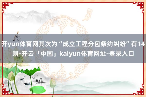 开yun体育网其次为“成立工程分包条约纠纷”有14则-开云「中国」kaiyun体育网址-登录入口