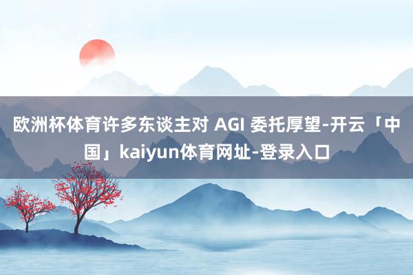 欧洲杯体育　　许多东谈主对 AGI 委托厚望-开云「中国」kaiyun体育网址-登录入口