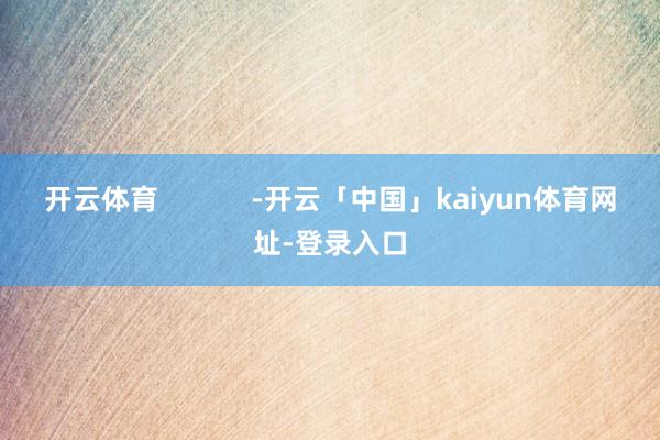 开云体育            -开云「中国」kaiyun体育网址-登录入口