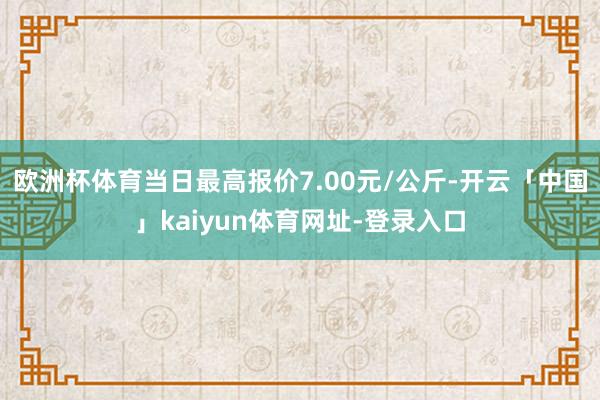欧洲杯体育当日最高报价7.00元/公斤-开云「中国」kaiyun体育网址-登录入口