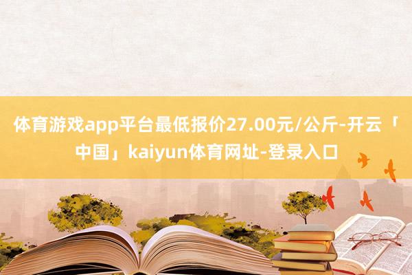 体育游戏app平台最低报价27.00元/公斤-开云「中国」kaiyun体育网址-登录入口