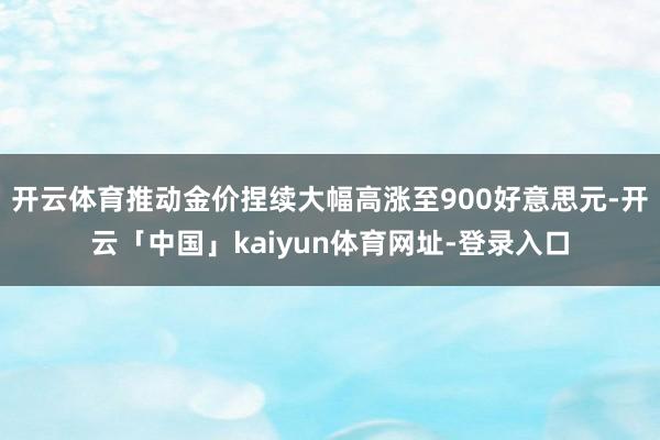 开云体育推动金价捏续大幅高涨至900好意思元-开云「中国」kaiyun体育网址-登录入口
