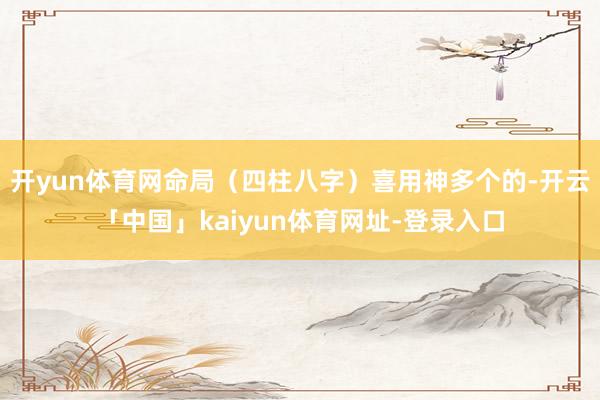 开yun体育网命局（四柱八字）喜用神多个的-开云「中国」kaiyun体育网址-登录入口