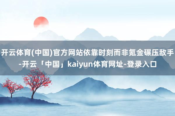 开云体育(中国)官方网站依靠时刻而非氪金碾压敌手-开云「中国」kaiyun体育网址-登录入口