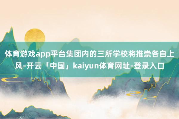 体育游戏app平台　　集团内的三所学校将推崇各自上风-开云「中国」kaiyun体育网址-登录入口