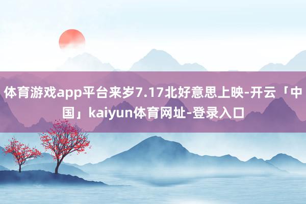 体育游戏app平台来岁7.17北好意思上映-开云「中国」kaiyun体育网址-登录入口