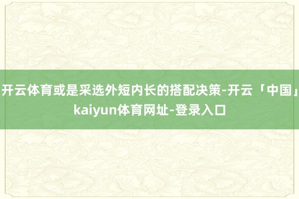 开云体育或是采选外短内长的搭配决策-开云「中国」kaiyun体育网址-登录入口