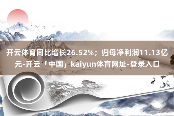 开云体育同比增长26.52%；归母净利润11.13亿元-开云「中国」kaiyun体育网址-登录入口