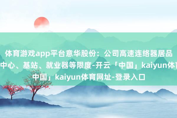体育游戏app平台意华股份：公司高速连络器居品主要愚弄于数据中心、基站、就业器等限度-开云「中国」kaiyun体育网址-登录入口