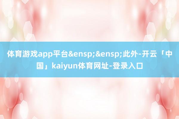 体育游戏app平台&ensp;&ensp;此外-开云「中国」kaiyun体育网址-登录入口
