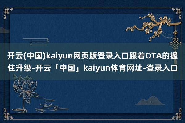 开云(中国)kaiyun网页版登录入口跟着OTA的握住升级-开云「中国」kaiyun体育网址-登录入口
