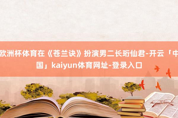 欧洲杯体育在《苍兰诀》扮演男二长珩仙君-开云「中国」kaiyun体育网址-登录入口