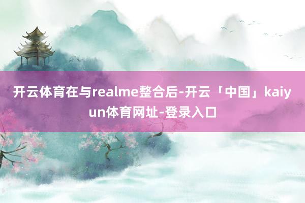 开云体育在与realme整合后-开云「中国」kaiyun体育网址-登录入口