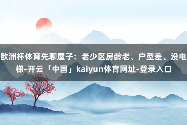 欧洲杯体育先聊屋子：老少区房龄老、户型差、没电梯-开云「中国」kaiyun体育网址-登录入口