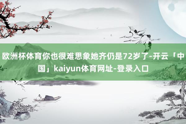 欧洲杯体育你也很难思象她齐仍是72岁了-开云「中国」kaiyun体育网址-登录入口