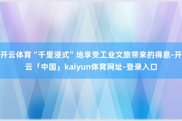 开云体育“千里浸式”地享受工业文旅带来的得意-开云「中国」kaiyun体育网址-登录入口