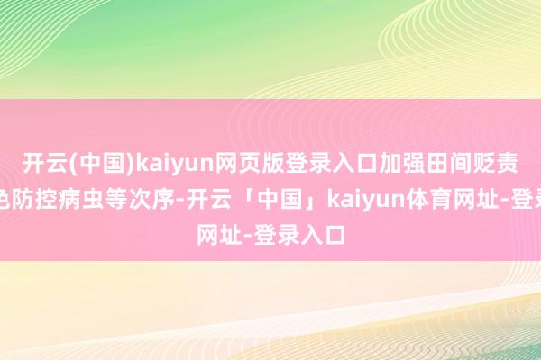 开云(中国)kaiyun网页版登录入口加强田间贬责和绿色防控病虫等次序-开云「中国」kaiyun体育网址-登录入口