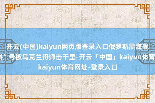 开云(中国)kaiyun网页版登录入口俄罗斯黑海舰队旗舰“莫斯科”号被乌克兰舟师击千里-开云「中国」kaiyun体育网址-登录入口
