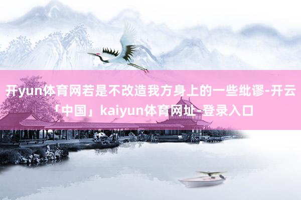 开yun体育网若是不改造我方身上的一些纰谬-开云「中国」kaiyun体育网址-登录入口