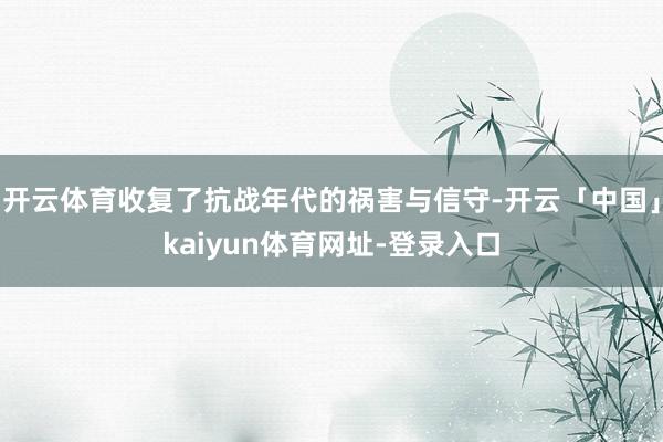 开云体育收复了抗战年代的祸害与信守-开云「中国」kaiyun体育网址-登录入口