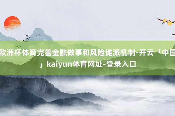 欧洲杯体育完善金融做事和风险摊派机制-开云「中国」kaiyun体育网址-登录入口