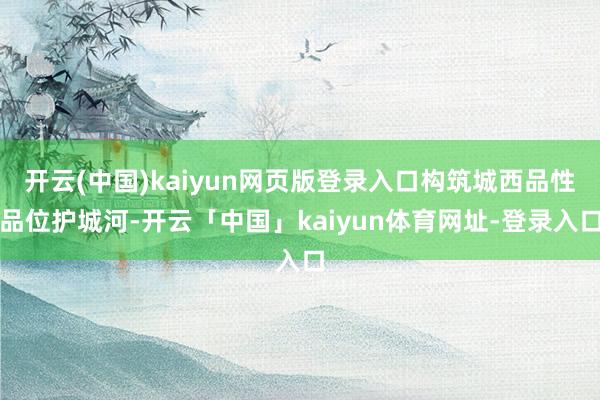 开云(中国)kaiyun网页版登录入口构筑城西品性品位护城河-开云「中国」kaiyun体育网址-登录入口