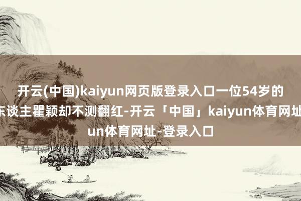 开云(中国)kaiyun网页版登录入口一位54岁的老牌女艺东谈主瞿颖却不测翻红-开云「中国」kaiyun体育网址-登录入口