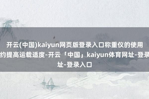 开云(中国)kaiyun网页版登录入口称重仪的使用还大约提高运载适度-开云「中国」kaiyun体育网址-登录入口