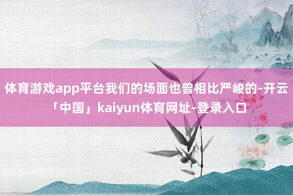 体育游戏app平台我们的场面也曾相比严峻的-开云「中国」kaiyun体育网址-登录入口