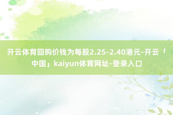 开云体育回购价钱为每股2.25-2.40港元-开云「中国」kaiyun体育网址-登录入口