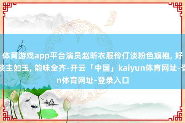 体育游戏app平台演员赵昕衣服伶仃淡粉色旗袍, 好意思东谈主如玉, 韵味全齐-开云「中国」kaiyun体育网址-登录入口